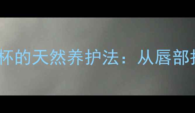 养生秘籍健康口红不沾杯的天然养护法从唇部护理到成分选择全攻略