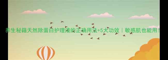 养生秘籍天然除蛋白护理液的正确用法5大功效敏感肌也能用