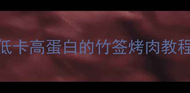 养生竹签烤肉新吃法低卡高蛋白的竹签烤肉教程附8种健康搭配公式