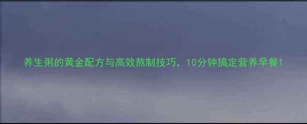 养生粥的黄金配方与高效熬制技巧10分钟搞定营养早餐