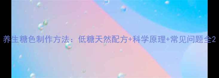 养生糖色制作方法低糖天然配方科学原理常见问题全