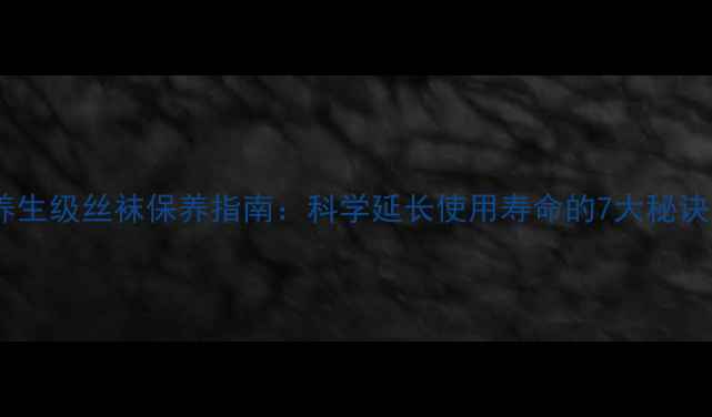 图片 养生级丝袜保养指南：科学延长使用寿命的7大秘诀1