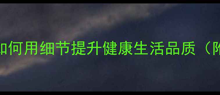 养生细节描写如何用细节提升健康生活品质附30个实用技巧