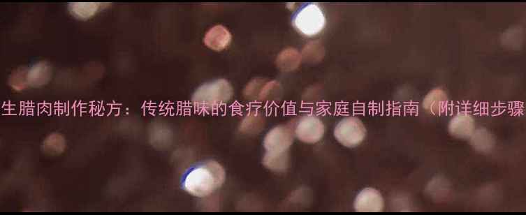 养生腊肉制作秘方传统腊味的食疗价值与家庭自制指南附详细步骤