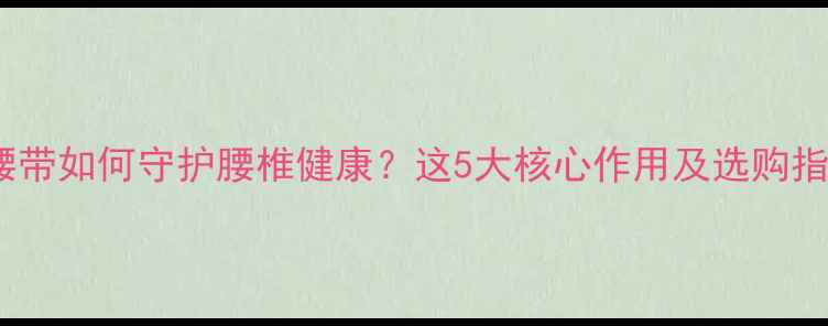 养生腰带如何守护腰椎健康这5大核心作用及选购指南全