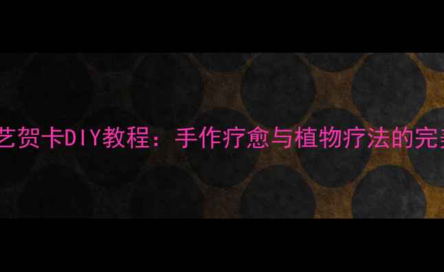 养生花艺贺卡DIY教程手作疗愈与植物疗法的完美结合