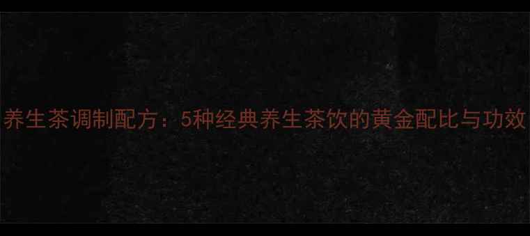 图片 养生茶调制配方：5种经典养生茶饮的黄金配比与功效