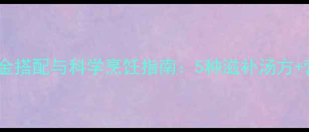 养生药膳排骨食疗的黄金搭配与科学烹饪指南5种滋补汤方营养附低脂版做法