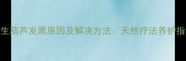 图片 养生葫芦发黑原因及解决方法：天然疗法养护指南