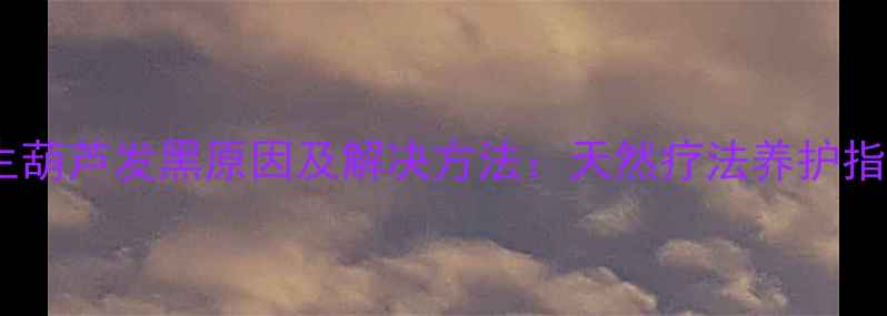 图片 养生葫芦发黑原因及解决方法：天然疗法养护指南1