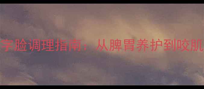 图片 养生角度双下巴&国字脸调理指南：从脾胃养护到咬肌舒展的7天科学方案