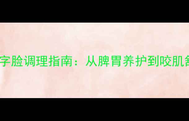 养生角度双下巴国字脸调理指南从脾胃养护到咬肌舒展的7天科学方案