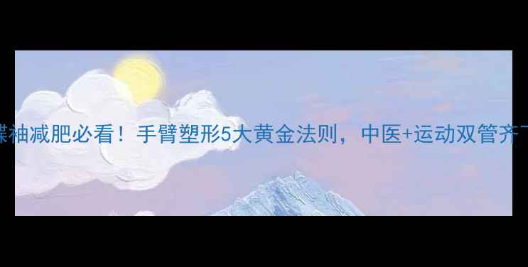 养生角度蝴蝶袖减肥必看手臂塑形5大黄金法则中医运动双管齐下告别拜拜肉