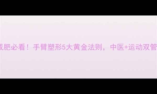 图片 养生角度蝴蝶袖减肥必看！手臂塑形5大黄金法则，中医+运动双管齐下告别拜拜肉1