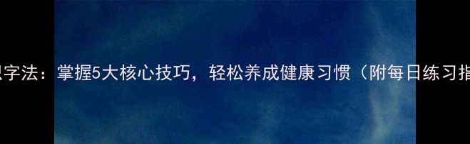 养生识字法掌握5大核心技巧轻松养成健康习惯附每日练习指南