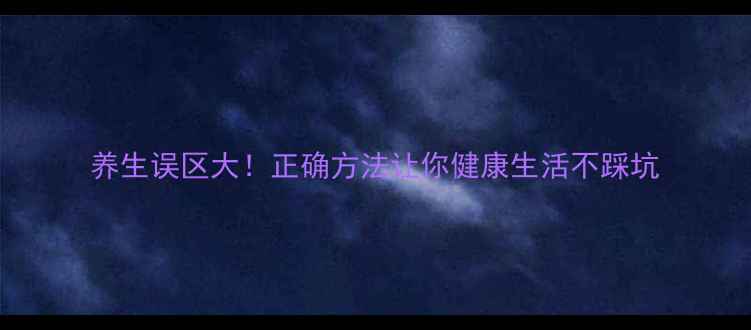 图片 养生误区大！正确方法让你健康生活不踩坑