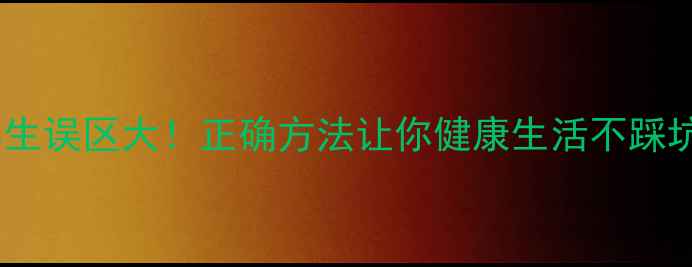 图片 养生误区大！正确方法让你健康生活不踩坑1