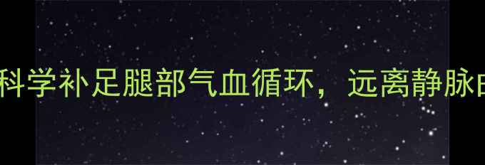 图片 养生调理必看！科学补足腿部气血循环，远离静脉曲张与肌肉劳损1