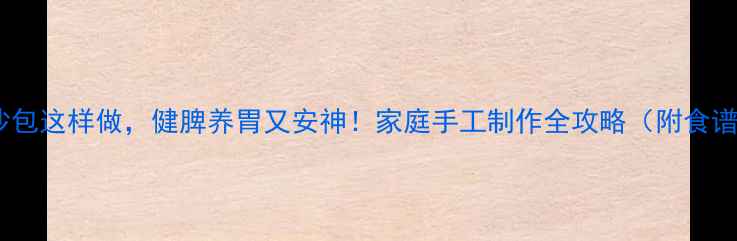 养生豆沙包这样做健脾养胃又安神家庭手工制作全攻略附食谱功效