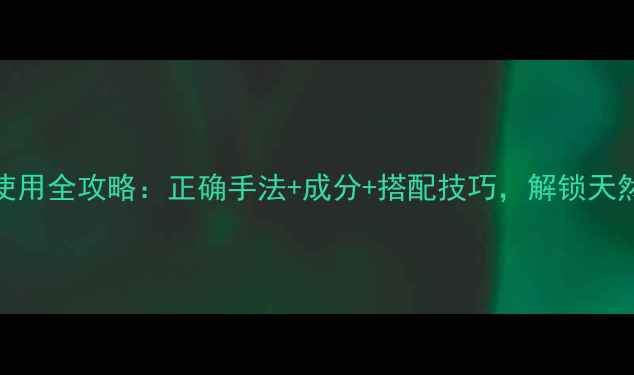 养生走珠液使用全攻略正确手法成分搭配技巧解锁天然护肤新体验