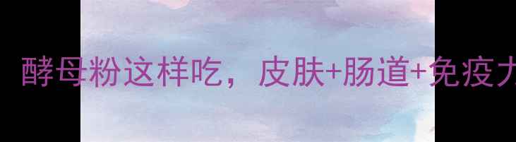 图片 养生达人的私藏配方！酵母粉这样吃，皮肤+肠道+免疫力全提升｜附懒人食谱