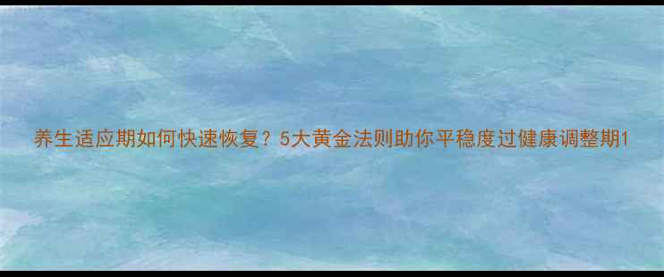 图片 养生适应期如何快速恢复？5大黄金法则助你平稳度过健康调整期1