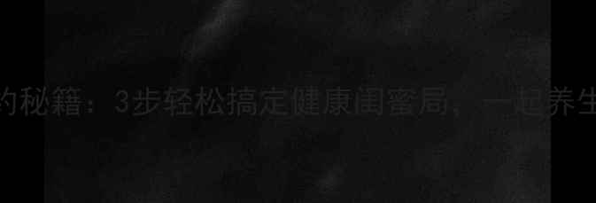 图片 养生邀约秘籍：3步轻松搞定健康闺蜜局，一起养生不尴尬