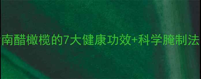 图片 养生醋橄榄自制指南醋橄榄的7大健康功效+科学腌制法（附详细配比表）
