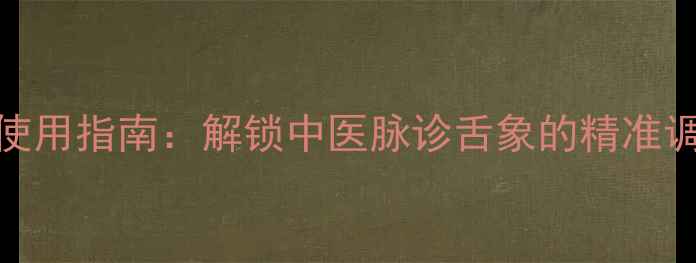养生镜使用指南解锁中医脉诊舌象的精准调养方法