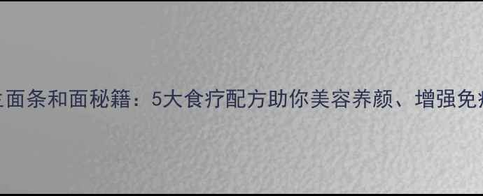 养生面条和面秘籍5大食疗配方助你美容养颜增强免疫力