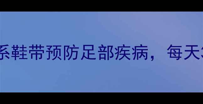 养生鞋带法正确系鞋带预防足部疾病每天3分钟养成健康习惯