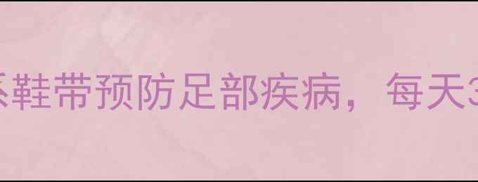 图片 养生鞋带法｜正确系鞋带预防足部疾病，每天3分钟养成健康习惯2
