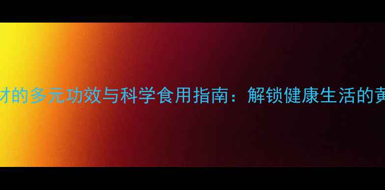 养生食材的多元功效与科学食用指南解锁健康生活的黄金密码