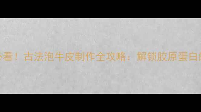 图片 养生食疗必看！古法泡牛皮制作全攻略：解锁胶原蛋白的天然宝藏