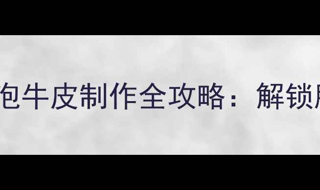 养生食疗必看古法泡牛皮制作全攻略解锁胶原蛋白的天然宝藏