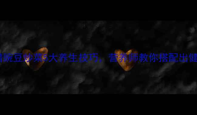 养生食谱豌豆炒菜5大养生技巧营养师教你搭配出健康美味