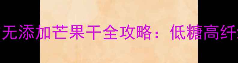 养生食谱手工制作无添加芒果干全攻略低糖高纤维的健康零食这样做