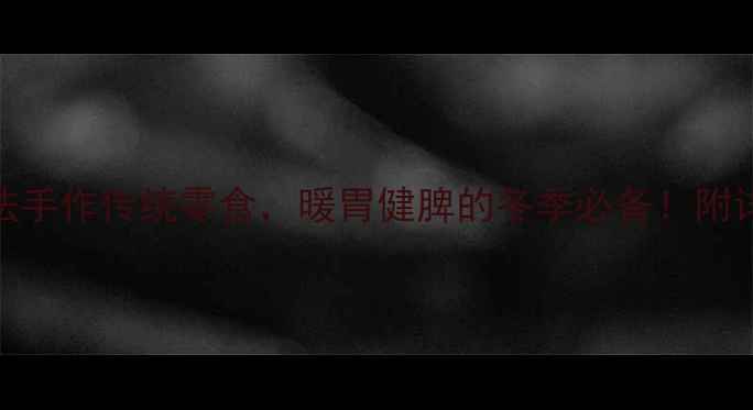 图片 养生饺子皮糖：古法手作传统零食，暖胃健脾的冬季必备！附详细制作教程与功效