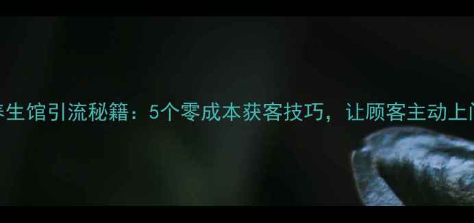 养生馆引流秘籍5个零成本获客技巧让顾客主动上门