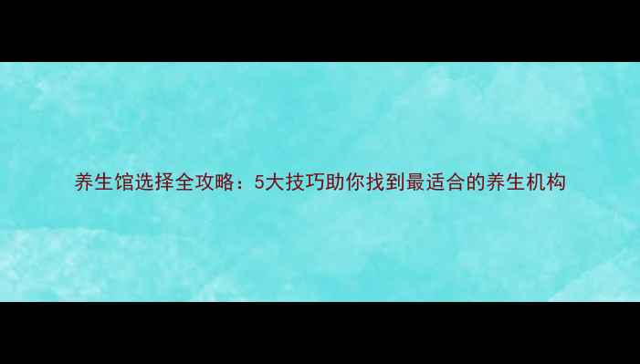 养生馆选择全攻略5大技巧助你找到最适合的养生机构