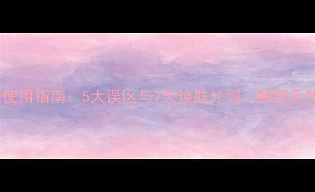 养生魔皂的黄金使用指南5大误区与7天焕肤计划解锁天然护肤新体验