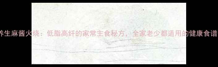 养生麻酱火烧低脂高纤的家常主食秘方全家老少都适用的健康食谱