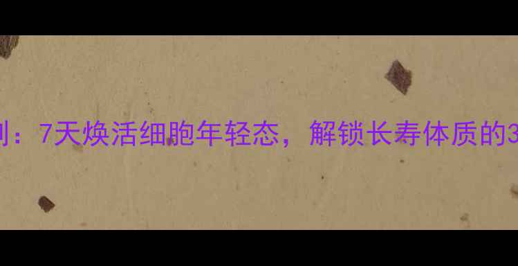 养生黄金法则7天焕活细胞年轻态解锁长寿体质的3大核心秘诀
