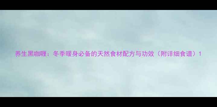 图片 养生黑咖喱：冬季暖身必备的天然食材配方与功效（附详细食谱）1