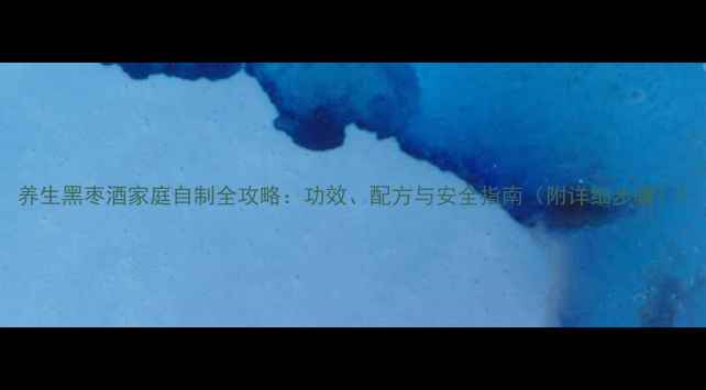 图片 养生黑枣酒家庭自制全攻略：功效、配方与安全指南（附详细步骤）1