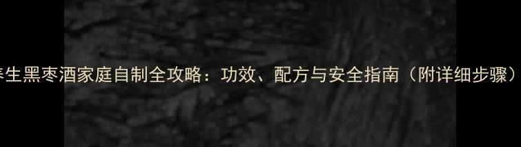 养生黑枣酒家庭自制全攻略功效配方与安全指南附详细步骤