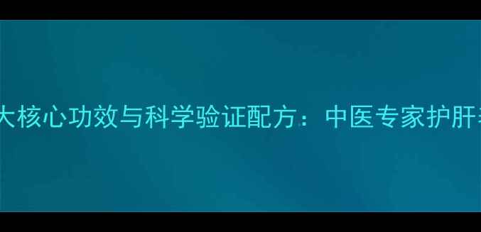 养肝丸的五大核心功效与科学验证配方中医专家护肝养生新方案