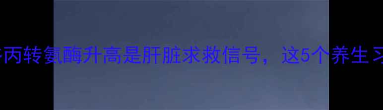 图片 养肝护肝必看！谷丙转氨酶升高是肝脏求救信号，这5个养生习惯帮你远离肝病1