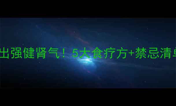 养肾食补指南吃出强健肾气5大食疗方禁忌清单男女通用