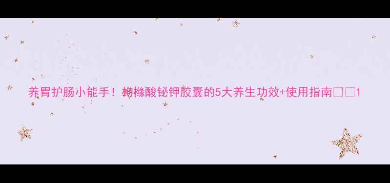 养胃护肠小能手枸橼酸铋钾胶囊的5大养生功效使用指南
